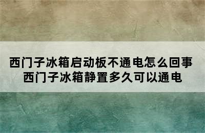 西门子冰箱启动板不通电怎么回事 西门子冰箱静置多久可以通电